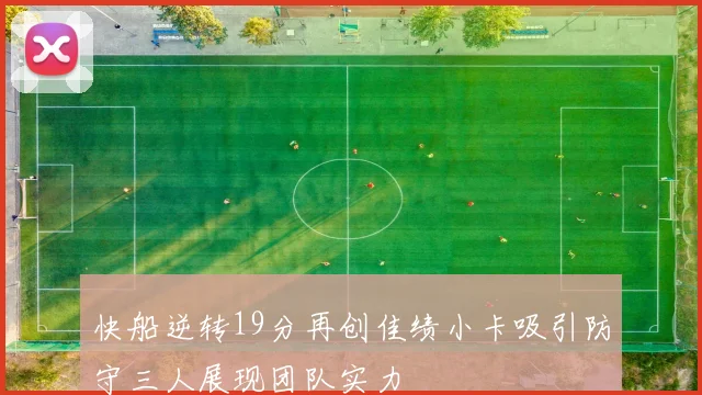 快船逆转19分再创佳绩小卡吸引防守三人展现团队实力