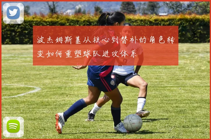 波杰姆斯基从核心到替补的角色转变如何重塑球队进攻体系