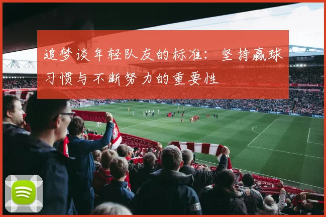 追梦谈年轻队友的标准：坚持赢球习惯与不断努力的重要性